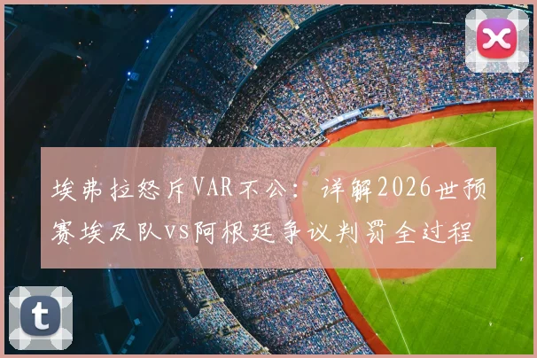 埃弗拉怒斥VAR不公:详解2026世预赛埃及队vs阿根廷争议判罚全过程,附关键镜头回放与规则解读
