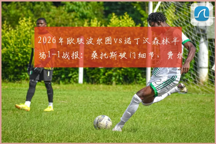 2026年欧联波尔图vs诺丁汉森林半场1-1战报:桑托斯破门细节,费尔南德斯乌龙球全过程回顾,附半场技术统计