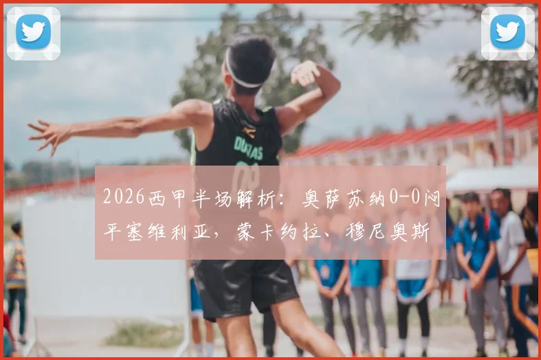 2026西甲半场解析：奥萨苏纳0-0闷平塞维利亚，蒙卡约拉、穆尼奥斯如何制造威胁？附全场数据前瞻