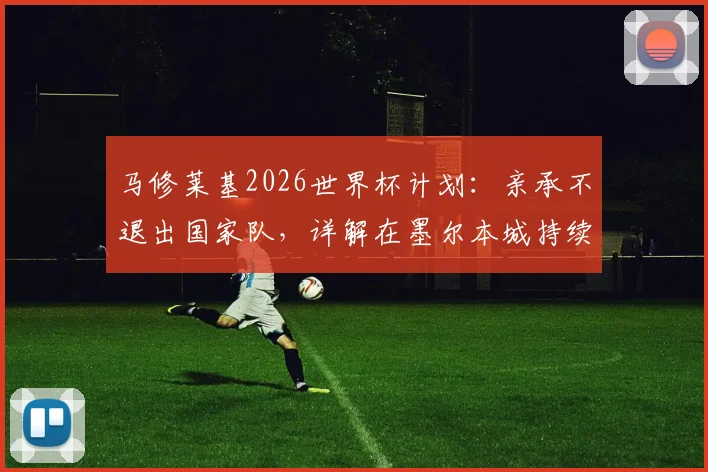 马修莱基2026世界杯计划：亲承不退出国家队，详解在墨尔本城持续贡献的关键原因