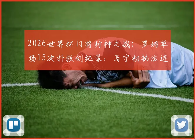 2026世界杯门将封神之战:罗姆单场15次扑救创纪录,马宁初执法连出6黄引热议