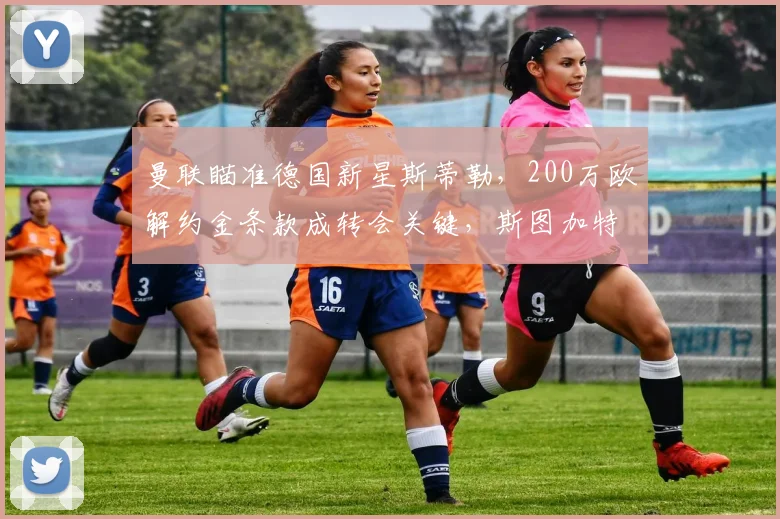 曼联瞄准德国新星斯蒂勒，200万欧解约金条款成转会关键，斯图加特手握主动权