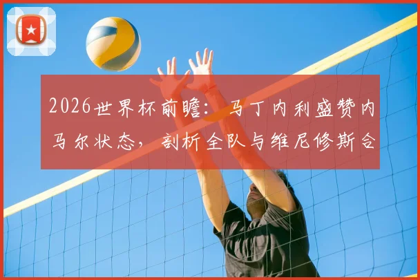 2026世界杯前瞻:马丁内利盛赞内马尔状态,剖析全队与维尼修斯合作的战术期待与巴西队竞争力