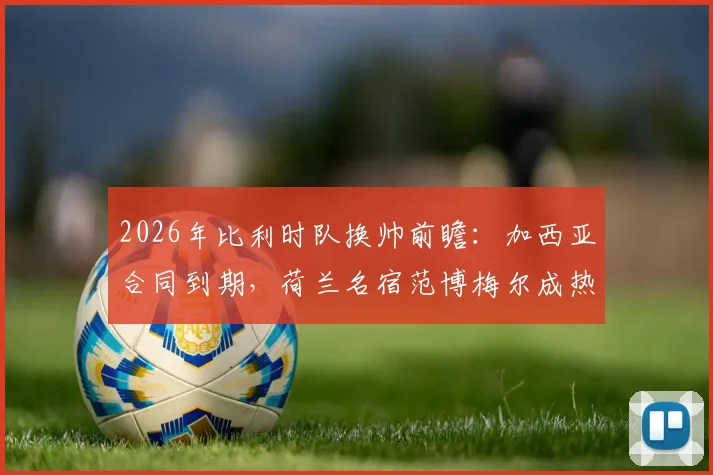 2026年比利时队换帅前瞻：加西亚合同到期，荷兰名宿范博梅尔成热门候选，附详细候选人能力解析