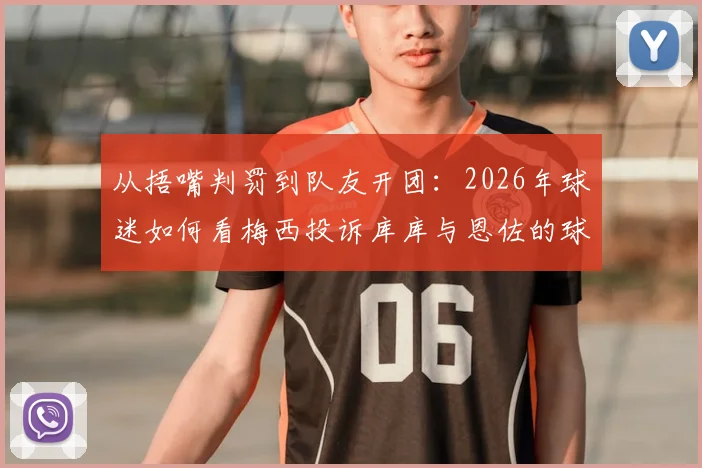 从捂嘴判罚到队友开团:2026年球迷如何看梅西投诉库库与恩佐的球场连锁反应