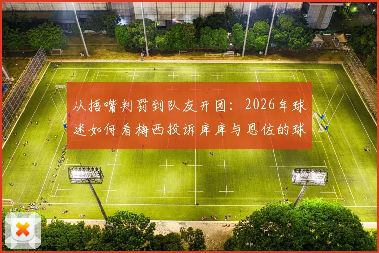 从捂嘴判罚到队友开团：2026年球迷如何看梅西投诉库库与恩佐的球场连锁反应