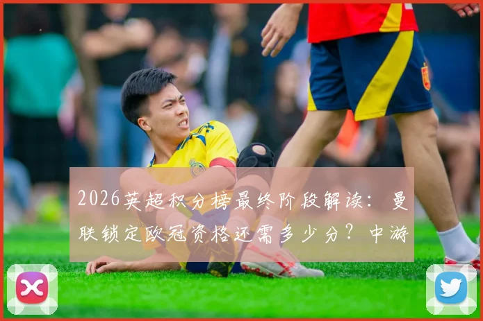 2026英超积分榜最终阶段解读：曼联锁定欧冠资格还需多少分？中游球队欧战区争夺全解析