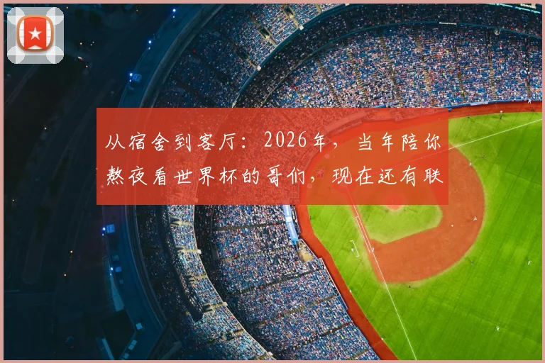 从宿舍到客厅：2026年，当年陪你熬夜看世界杯的哥们，现在还有联系吗？