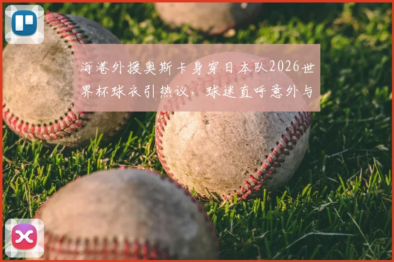 海港外援奥斯卡身穿日本队2026世界杯球衣引热议,球迷直呼意外与不解