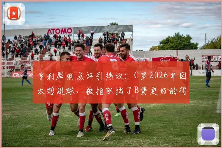 亨利犀利点评引热议：C罗2026年因太想进球，被指阻挡了B费更好的得分机会