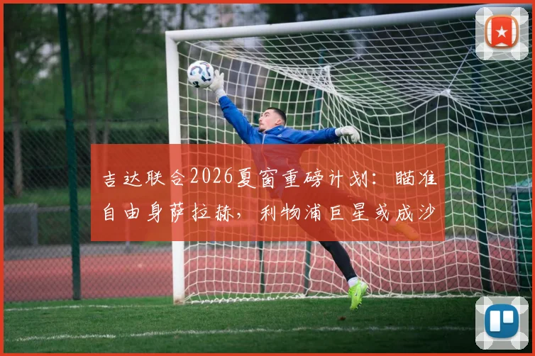 吉达联合2026夏窗重磅计划:瞄准自由身萨拉赫,利物浦巨星或成沙特联赛新王牌