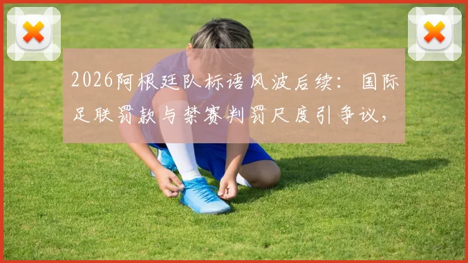 2026阿根廷队标语风波后续:国际足联罚款与禁赛判罚尺度引争议,球迷热议处罚是否过重
