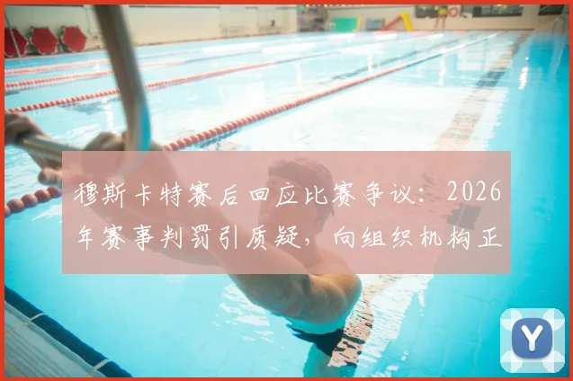 穆斯卡特赛后回应比赛争议:2026年赛事判罚引质疑,向组织机构正式申诉流程指南