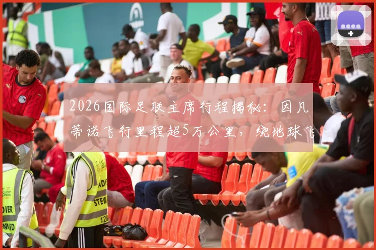 2026国际足联主席行程揭秘：因凡蒂诺飞行里程超5万公里，绕地球飞行数据引热议