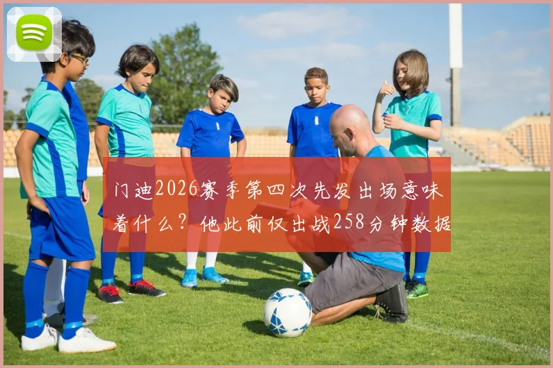 门迪2026赛季第四次先发出场意味着什么？他此前仅出战258分钟数据解析及未来前景