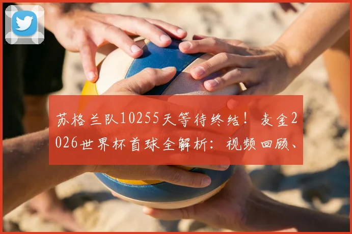 苏格兰队10255天等待终结！麦金2026世界杯首球全解析：视频回顾、战术意义与苏格兰足球复兴之路