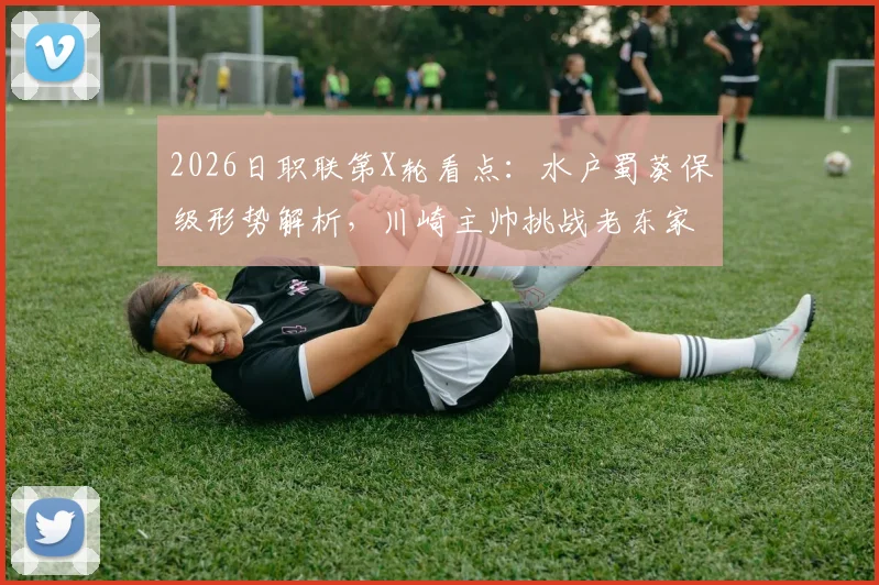 2026日职联第X轮看点:水户蜀葵保级形势解析,川崎主帅挑战老东家战术博弈