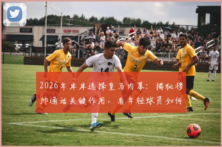 2026年库库选择皇马内幕:揭秘穆帅通话关键作用,看年轻球员如何规划生涯重要一步