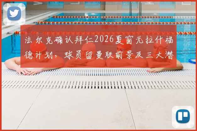 法尔克确认拜仁2026夏窗无拉什福德计划，球员留曼联前景及三大潜在下家分析