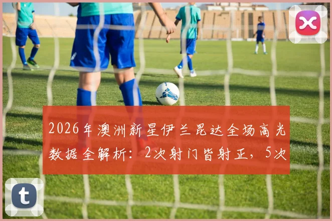 2026年澳洲新星伊兰昆达全场高光数据全解析:2次射门皆射正,5次关键传球成功率亮眼,助力国家队建功实况分析