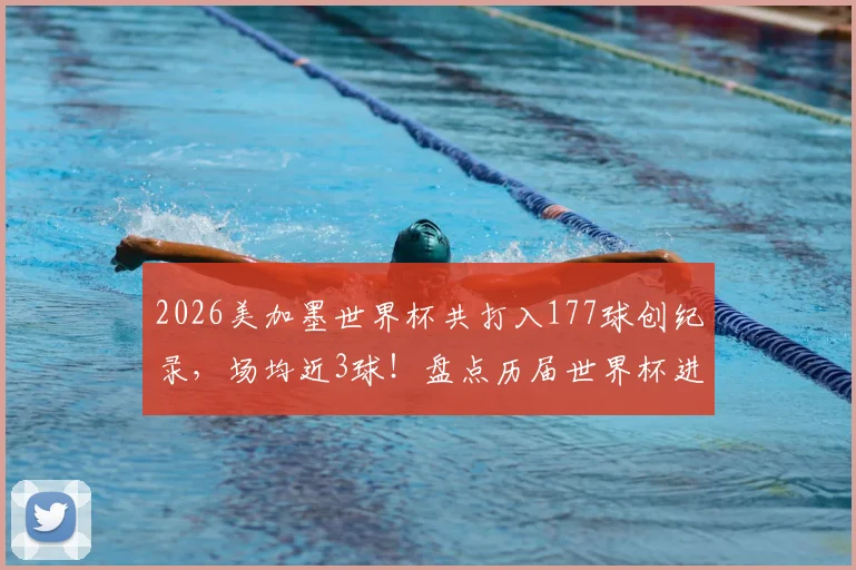 2026美加墨世界杯共打入177球创纪录，场均近3球！盘点历届世界杯进球数对比及精彩进球集锦