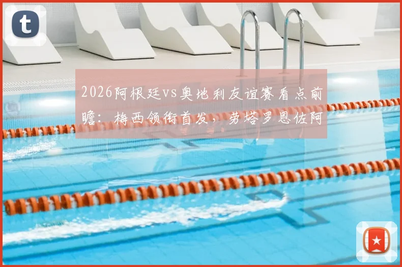 2026阿根廷vs奥地利友谊赛看点前瞻：梅西领衔首发，劳塔罗恩佐阿尔马达状态解析与直播观赛指南