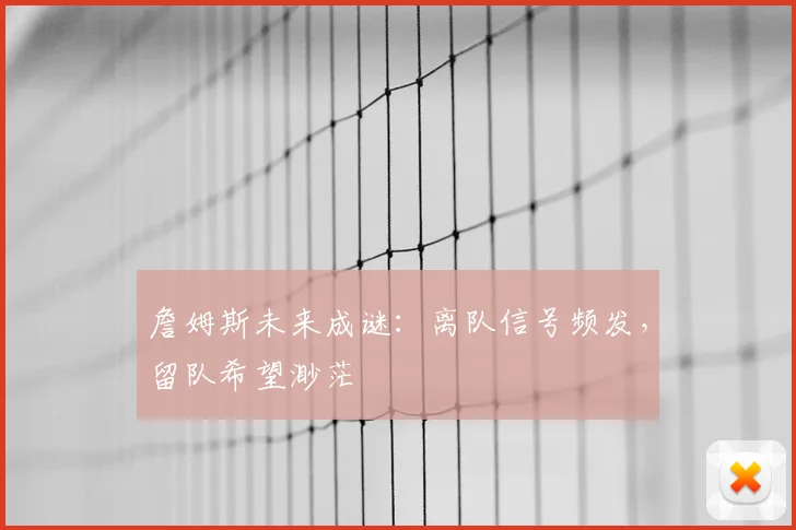 詹姆斯未来成谜：离队信号频发，留队希望渺茫