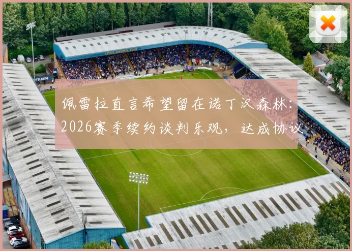 佩雷拉直言希望留在诺丁汉森林：2026赛季续约谈判乐观，达成协议并不困难