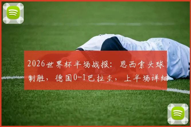 2026世界杯半场战报：恩西索头球制胜，德国0-1巴拉圭，上半场详细解析与关键数据