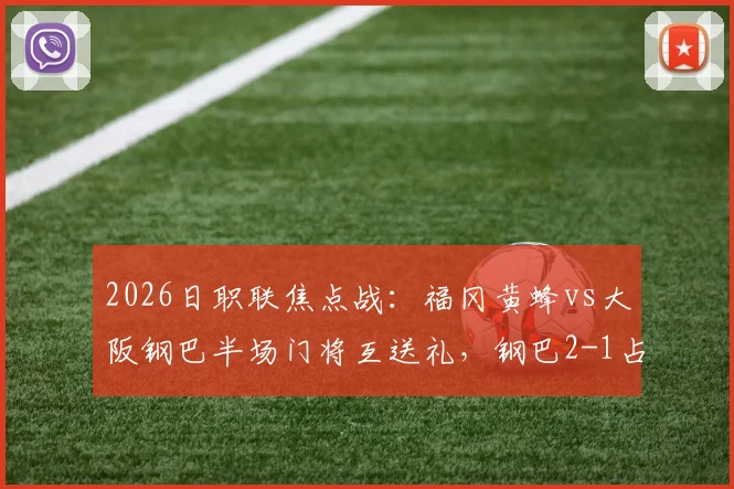 2026日职联焦点战：福冈黄蜂vs大阪钢巴半场门将互送礼，钢巴2-1占先机