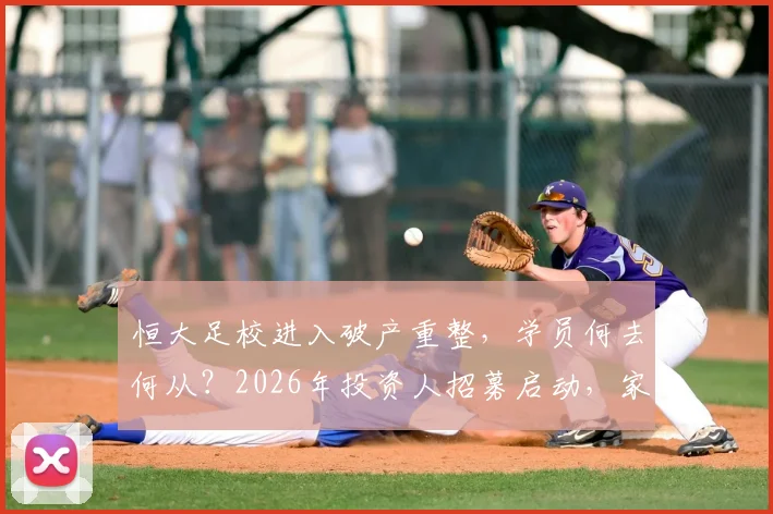 恒大足校进入破产重整，学员何去何从？2026年投资人招募启动，家长必须了解这些关键信息