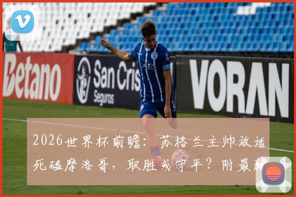 2026世界杯前瞻：苏格兰主帅放话死磕摩洛哥，取胜或守平？附最新阵容与出线形势深度解读