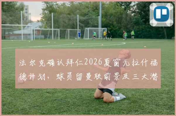 法尔克确认拜仁2026夏窗无拉什福德计划,球员留曼联前景及三大潜在下家分析