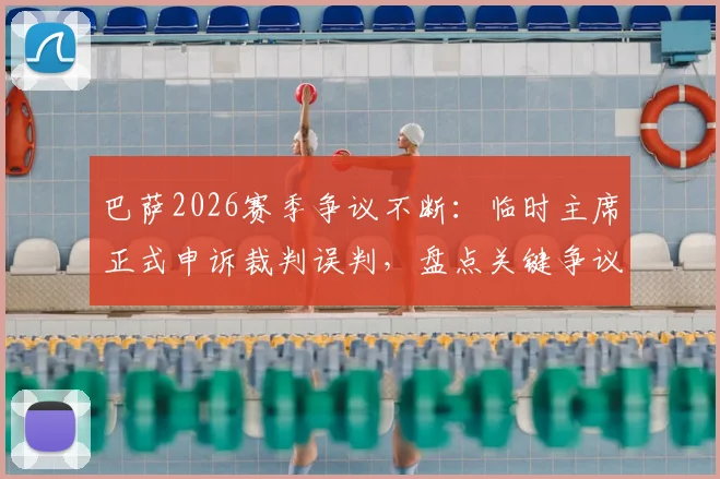 巴萨2026赛季争议不断:临时主席正式申诉裁判误判,盘点关键争议瞬间与申诉前景分析