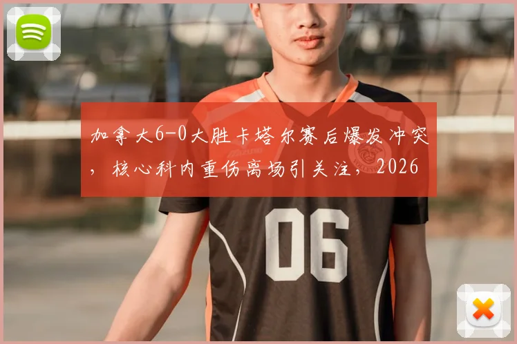 加拿大6-0大胜卡塔尔赛后爆发冲突,核心科内重伤离场引关注,2026世界杯预选赛争议一幕