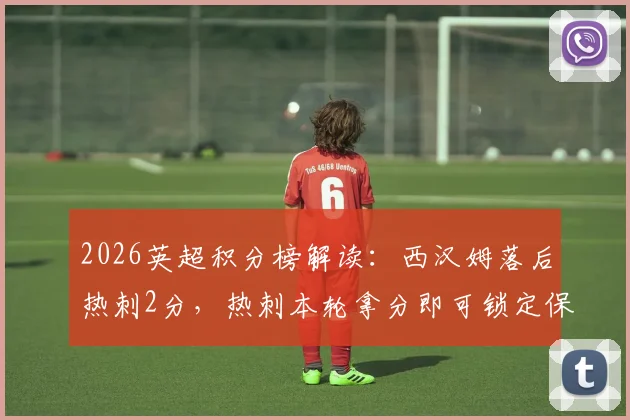 2026英超积分榜解读：西汉姆落后热刺2分，热刺本轮拿分即可锁定保级席位，中下游形势分析