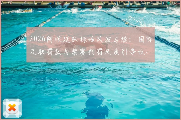 2026阿根廷队标语风波后续：国际足联罚款与禁赛判罚尺度引争议，球迷热议处罚是否过重