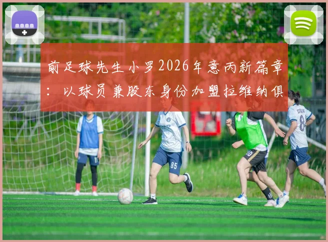 前足球先生小罗2026年意丙新篇章：以球员兼股东身份加盟拉维纳俱乐部