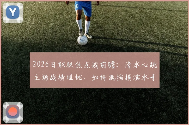 2026日职联焦点战前瞻：清水心跳主场战绩堪忧，如何抵挡横滨水手“攻强守弱”的矛与盾？