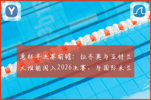 意杯半决赛前瞻：拉齐奥与亚特兰大谁能闯入2026决赛，与国际米兰争夺冠军？