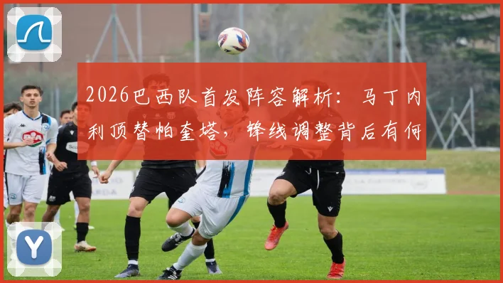 2026巴西队首发阵容解析：马丁内利顶替帕奎塔，锋线调整背后有何考量？