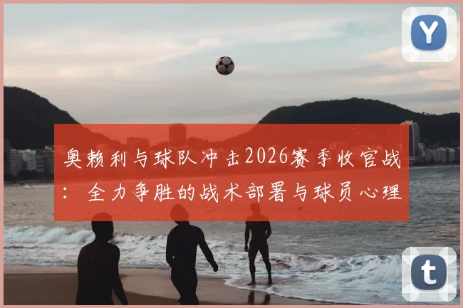 奥赖利与球队冲击2026赛季收官战:全力争胜的战术部署与球员心理解析
