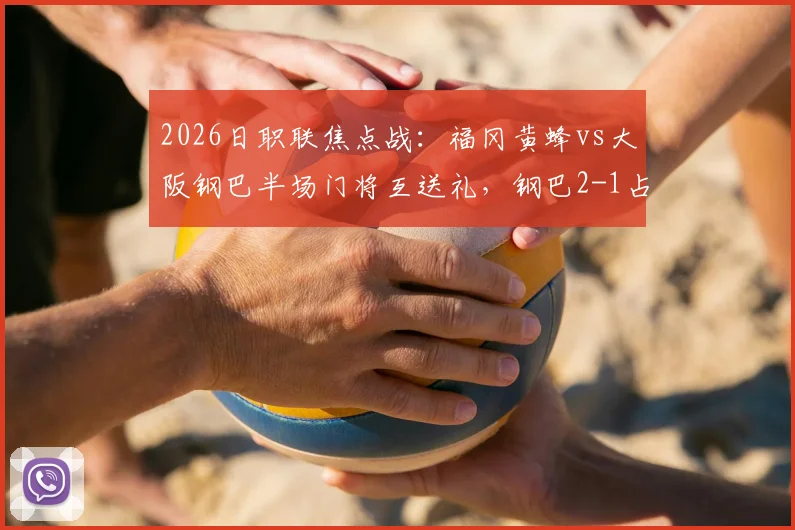 2026日职联焦点战:福冈黄蜂vs大阪钢巴半场门将互送礼,钢巴2-1占先机