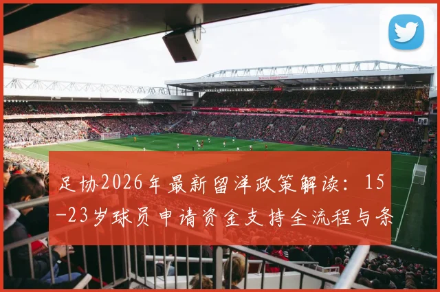 足协2026年最新留洋政策解读：15-23岁球员申请资金支持全流程与条件清单，家长和青训机构必看指南