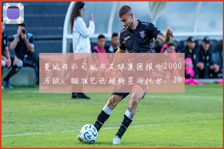 曼城母公司城市足球集团报价2000万欧，瞄准巴西超新星海托尔，2026转会窗潜在目标分析