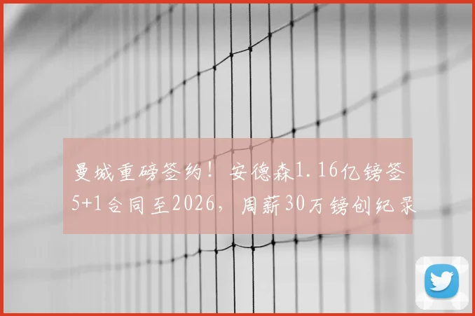 曼城重磅签约！安德森1.16亿镑签5+1合同至2026，周薪30万镑创纪录，英超格局迎巨变
