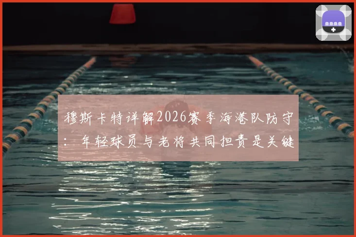 穆斯卡特详解2026赛季海港队防守:年轻球员与老将共同担责是关键,整体防守表现获主帅认可