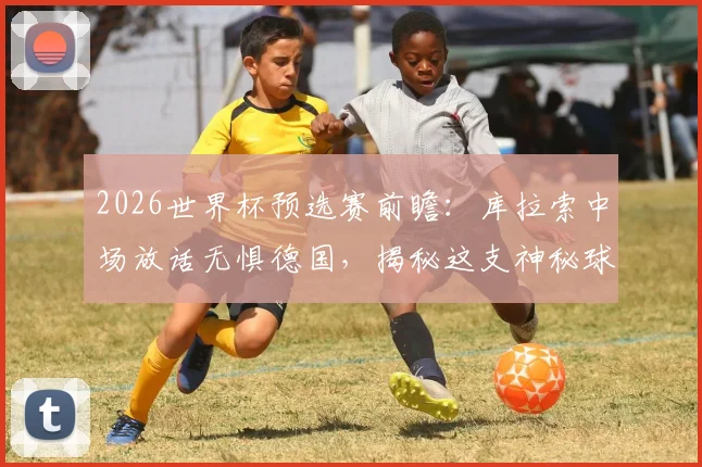 2026世界杯预选赛前瞻:库拉索中场放话无惧德国,揭秘这支神秘球队的世界排名与球员心态