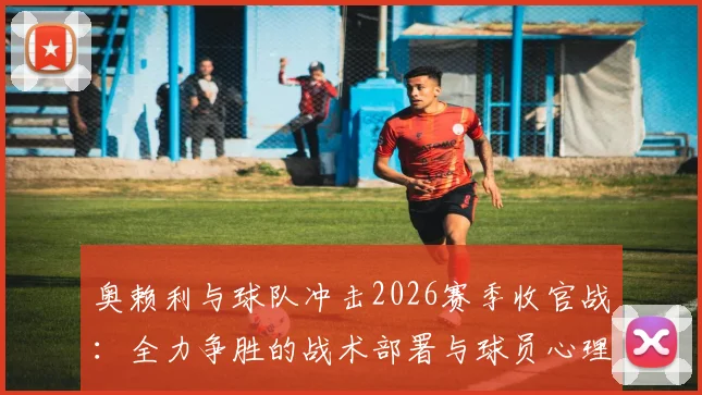 奥赖利与球队冲击2026赛季收官战：全力争胜的战术部署与球员心理解析