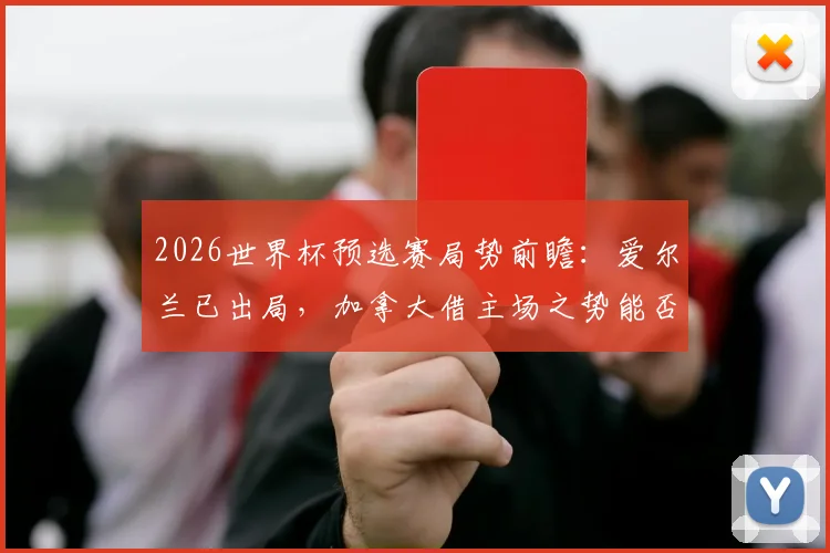 2026世界杯预选赛局势前瞻：爱尔兰已出局，加拿大借主场之势能否再取胜利？关键信息详解